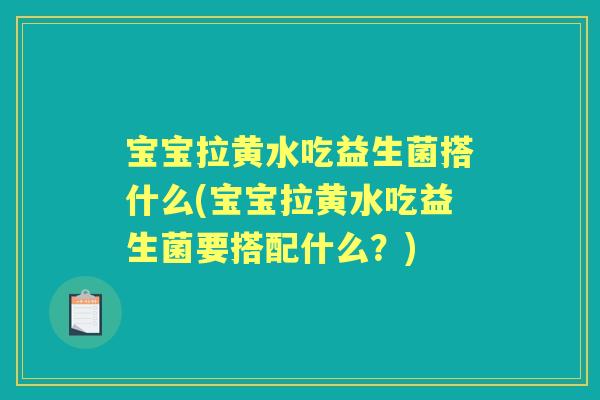 宝宝拉黄水吃益生菌搭什么(宝宝拉黄水吃益生菌要搭配什么?) 宝宝拉黄水吃益生菌搭什么(宝宝拉黄水吃益生菌要搭配什么?)