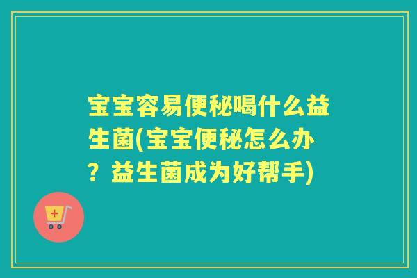 宝宝容易喝什么益生菌(宝宝怎么办?益生菌成为好帮手) 宝宝容易喝什么益生菌(宝宝怎么办?益生菌成为好帮手)