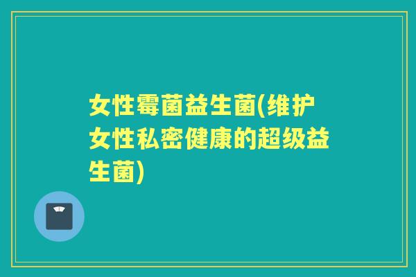 女性霉菌益生菌(维护女性私密健康的超级益生菌)