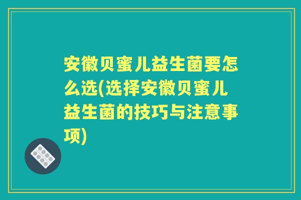 安徽贝蜜儿益生菌要怎么选(选择安徽贝蜜儿益生菌的技巧与注意事项)