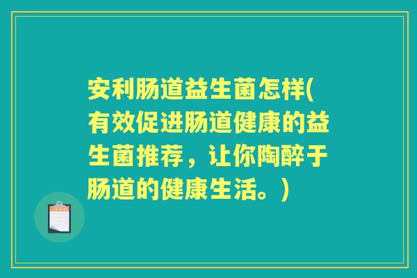 安利肠道益生菌怎样(有效促进肠道健康的益生菌推荐,让你陶醉于肠道的健康生活。) 安利肠道益生菌怎样(有效促进肠道健康的益生菌推荐,让你陶醉于肠道的健康生活。)