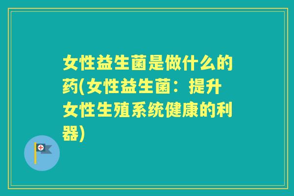 女性益生菌是做什么的药(女性益生菌：提升女性生殖系统健康的利器)