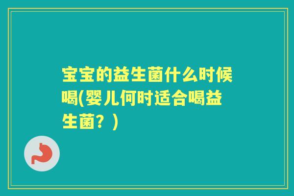 宝宝的益生菌什么时候喝(婴儿何时适合喝益生菌？)