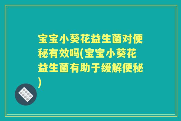 宝宝小葵花益生菌对有效吗(宝宝小葵花益生菌有助于缓解)