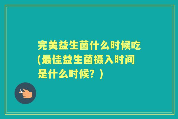 完美益生菌什么时候吃(佳益生菌摄入时间是什么时候?) 完美益生菌什么时候吃(佳益生菌摄入时间是什么时候?)