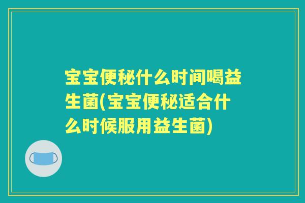 宝宝什么时间喝益生菌(宝宝适合什么时候服用益生菌)