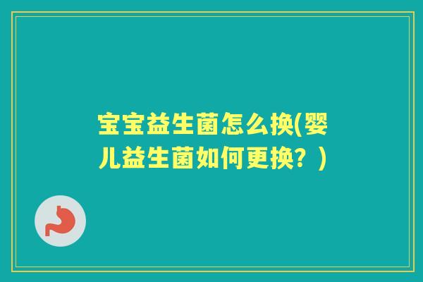 宝宝益生菌怎么换(婴儿益生菌如何更换？)