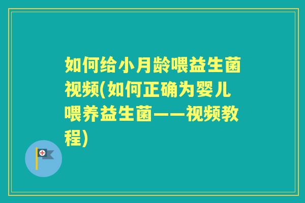 如何给小月龄喂益生菌视频(如何正确为婴儿喂养益生菌——视频教程)