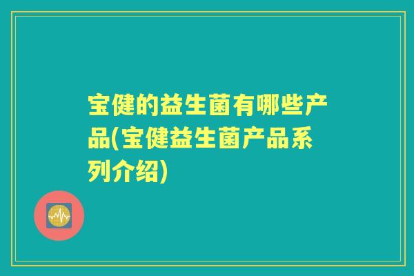 宝健的益生菌有哪些产品(宝健益生菌产品系列介绍)
