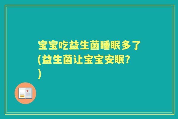 宝宝吃益生菌多了(益生菌让宝宝安眠?) 宝宝吃益生菌多了(益生菌让宝宝安眠?)