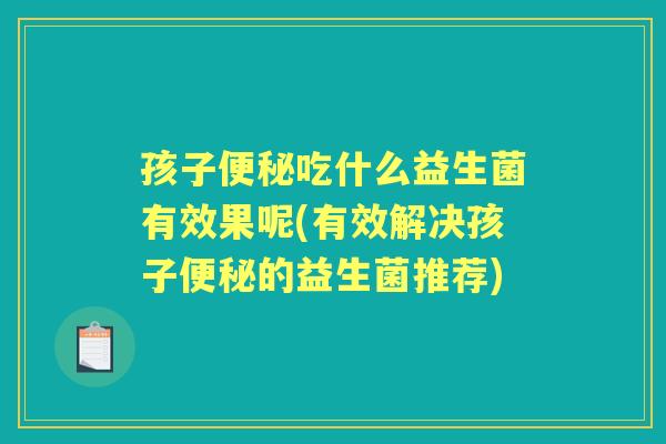 孩子吃什么益生菌有效果呢(有效解决孩子的益生菌推荐)