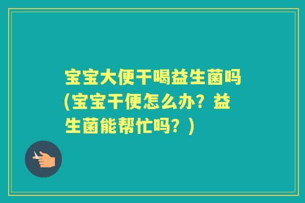 宝宝大便干喝益生菌吗(宝宝干便怎么办?益生菌能帮忙吗?) 宝宝大便干喝益生菌吗(宝宝干便怎么办?益生菌能帮忙吗?)