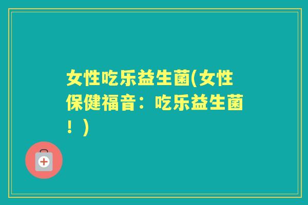 女性吃乐益生菌(女性保健福音:吃乐益生菌!) 女性吃乐益生菌(女性保健福音:吃乐益生菌!)