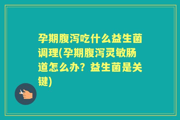 孕期吃什么益生菌调理(孕期灵敏肠道怎么办？益生菌是关键)