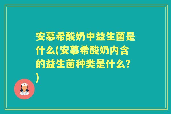 安慕希酸奶中益生菌是什么(安慕希酸奶内含的益生菌种类是什么?) 安慕希酸奶中益生菌是什么(安慕希酸奶内含的益生菌种类是什么?)