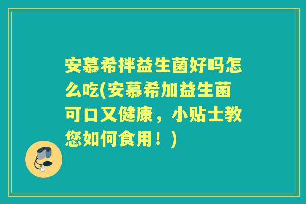 安慕希拌益生菌好吗怎么吃(安慕希加益生菌可口又健康，小贴士教您如何食用！)