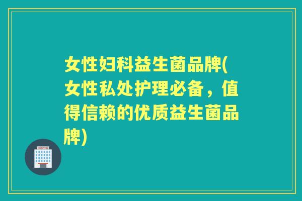女性益生菌品牌(女性私处护理必备,值得信赖的优质益生菌品牌) 女性益生菌品牌(女性私处护理必备,值得信赖的优质益生菌品牌)