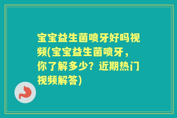 宝宝益生菌喷牙好吗视频(宝宝益生菌喷牙,你了解多少?近期热门视频解答) 宝宝益生菌喷牙好吗视频(宝宝益生菌喷牙,你了解多少?近期热门视频解答)