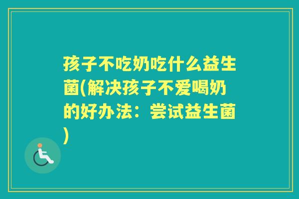 孩子不吃奶吃什么益生菌(解决孩子不爱喝奶的好办法:尝试益生菌) 孩子不吃奶吃什么益生菌(解决孩子不爱喝奶的好办法:尝试益生菌)