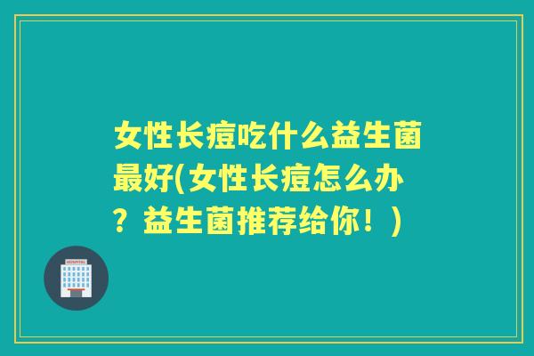 女性长痘吃什么益生菌好(女性长痘怎么办?益生菌推荐给你!) 女性长痘吃什么益生菌好(女性长痘怎么办?益生菌推荐给你!)