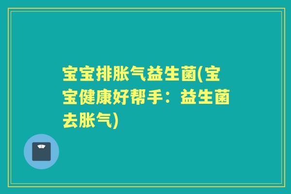 宝宝排益生菌(宝宝健康好帮手:益生菌去) 宝宝排益生菌(宝宝健康好帮手:益生菌去)