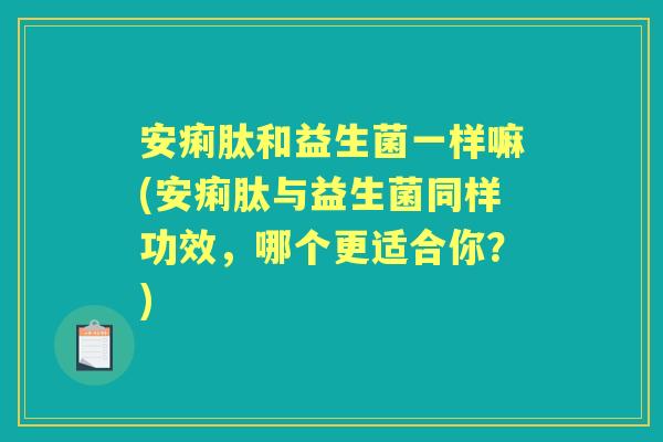 安痢肽和益生菌一样嘛(安痢肽与益生菌同样功效,哪个更适合你?) 安痢肽和益生菌一样嘛(安痢肽与益生菌同样功效,哪个更适合你?)