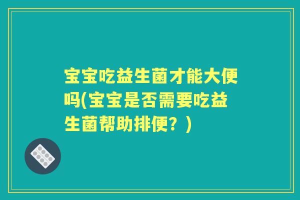 宝宝吃益生菌才能大便吗(宝宝是否需要吃益生菌帮助排便?) 宝宝吃益生菌才能大便吗(宝宝是否需要吃益生菌帮助排便?)