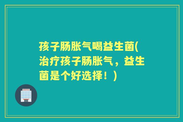 孩子肠喝益生菌(孩子肠，益生菌是个好选择！)