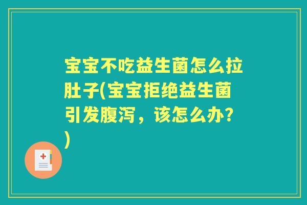 宝宝不吃益生菌怎么拉肚子(宝宝拒绝益生菌引发,该怎么办?) 宝宝不吃益生菌怎么拉肚子(宝宝拒绝益生菌引发,该怎么办?)