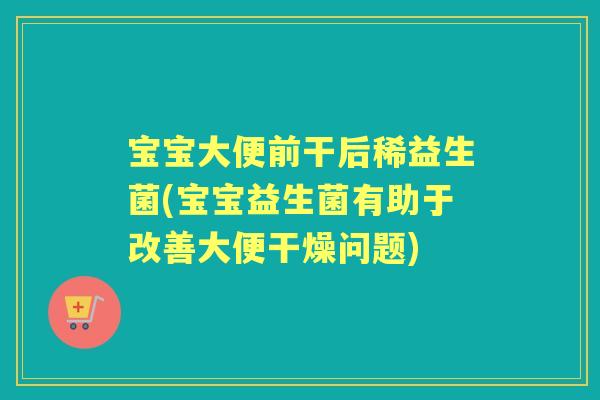宝宝大便前干后稀益生菌(宝宝益生菌有助于改善大便干燥问题)