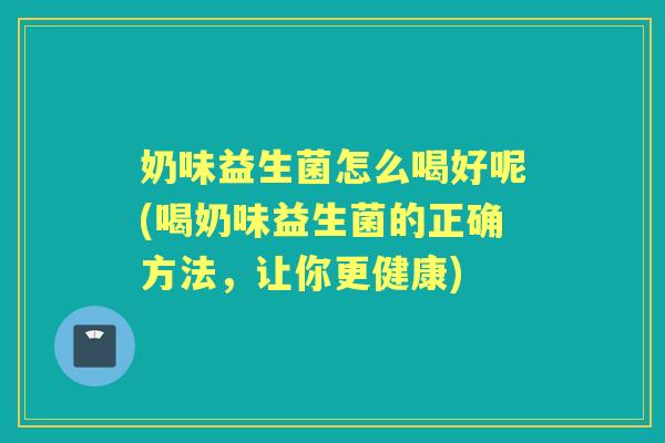 奶味益生菌怎么喝好呢(喝奶味益生菌的正确方法,让你更健康) 奶味益生菌怎么喝好呢(喝奶味益生菌的正确方法,让你更健康)