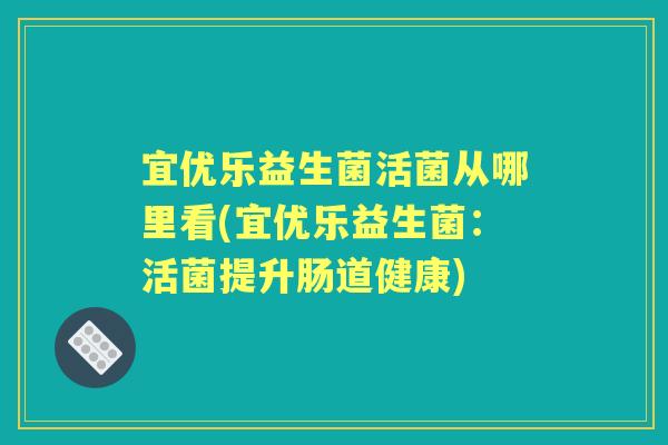 宜优乐益生菌活菌从哪里看(宜优乐益生菌：活菌提升肠道健康)