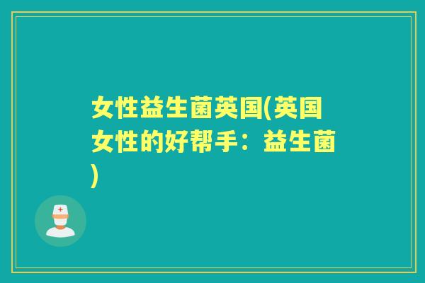 女性益生菌英国(英国女性的好帮手:益生菌) 女性益生菌英国(英国女性的好帮手:益生菌)