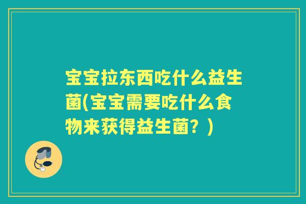 宝宝拉东西吃什么益生菌(宝宝需要吃什么食物来获得益生菌?) 宝宝拉东西吃什么益生菌(宝宝需要吃什么食物来获得益生菌?)