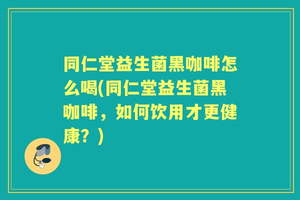 同仁堂益生菌黑咖啡怎么喝(同仁堂益生菌黑咖啡,如何饮用才更健康?) 同仁堂益生菌黑咖啡怎么喝(同仁堂益生菌黑咖啡,如何饮用才更健康?)