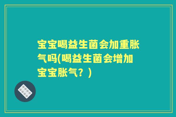 宝宝喝益生菌会加重吗(喝益生菌会增加宝宝？)