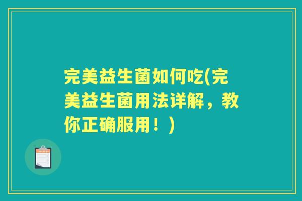 完美益生菌如何吃(完美益生菌用法详解,教你正确服用!) 完美益生菌如何吃(完美益生菌用法详解,教你正确服用!)