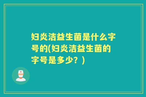 妇炎洁益生菌是什么字号的(妇炎洁益生菌的字号是多少？)