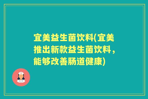 宜美益生菌饮料(宜美推出新款益生菌饮料,能够改善肠道健康) 宜美益生菌饮料(宜美推出新款益生菌饮料,能够改善肠道健康)