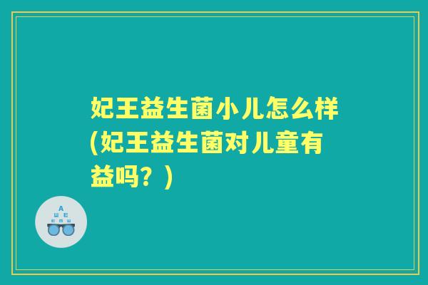 妃王益生菌小儿怎么样(妃王益生菌对儿童有益吗?) 妃王益生菌小儿怎么样(妃王益生菌对儿童有益吗?)