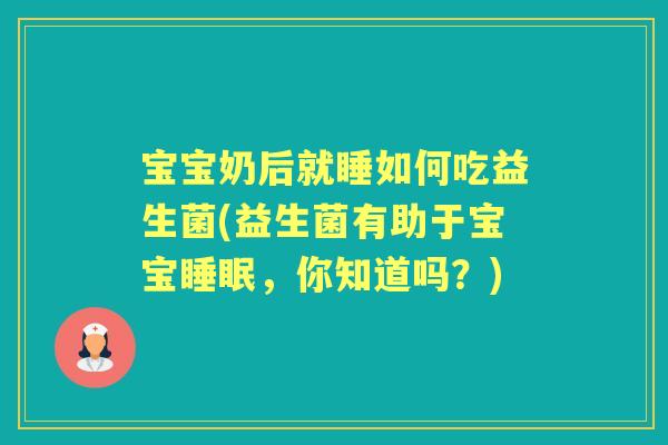 宝宝奶后就睡如何吃益生菌(益生菌有助于宝宝，你知道吗？)