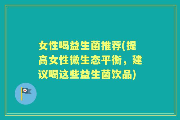 女性喝益生菌推荐(提高女性微生态平衡,建议喝这些益生菌饮品) 女性喝益生菌推荐(提高女性微生态平衡,建议喝这些益生菌饮品)