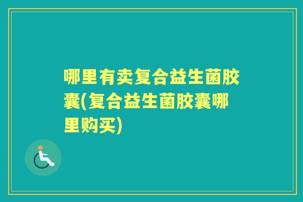 哪里有卖复合益生菌胶囊(复合益生菌胶囊哪里购买)