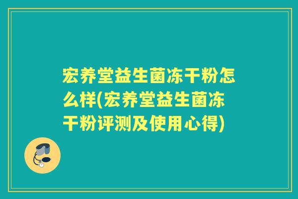 宏养堂益生菌冻干粉怎么样(宏养堂益生菌冻干粉评测及使用心得) 宏养堂益生菌冻干粉怎么样(宏养堂益生菌冻干粉评测及使用心得)