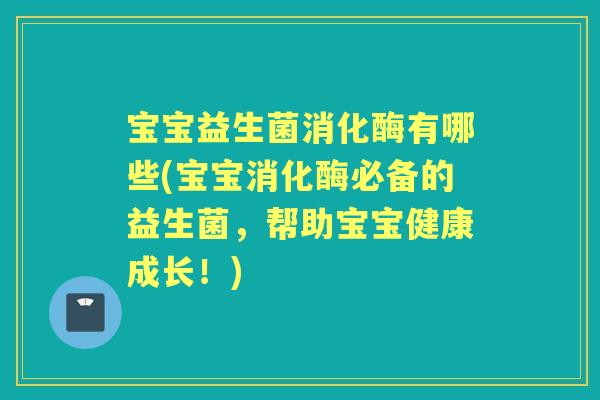 宝宝益生菌消化酶有哪些(宝宝消化酶必备的益生菌,帮助宝宝健康成长!) 宝宝益生菌消化酶有哪些(宝宝消化酶必备的益生菌,帮助宝宝健康成长!)