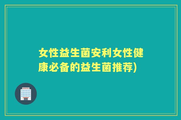 女性益生菌安利女性健康必备的益生菌推荐) 女性益生菌安利女性健康必备的益生菌推荐)