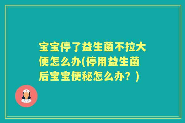 宝宝停了益生菌不拉大便怎么办(停用益生菌后宝宝怎么办?) 宝宝停了益生菌不拉大便怎么办(停用益生菌后宝宝怎么办?)