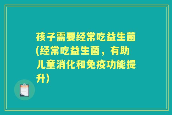孩子需要经常吃益生菌(经常吃益生菌,有助儿童消化和功能提升) 孩子需要经常吃益生菌(经常吃益生菌,有助儿童消化和功能提升)