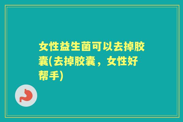 女性益生菌可以去掉胶囊(去掉胶囊,女性好帮手) 女性益生菌可以去掉胶囊(去掉胶囊,女性好帮手)