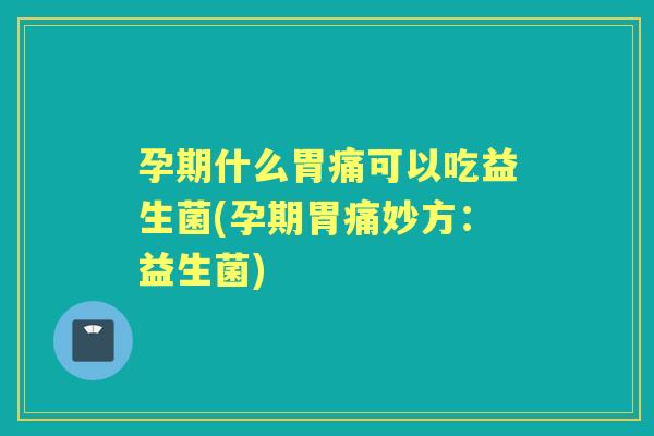 孕期什么胃痛可以吃益生菌(孕期胃痛妙方：益生菌)